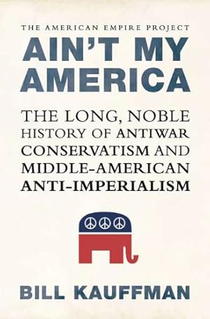 Ain't My America: The Long, Noble History of Antiwar Conservatism and Middle-American Anti-Imperialism (American Empire Project)
