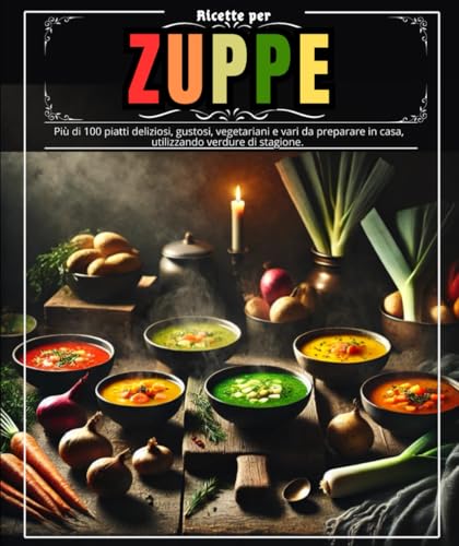 Ricette per zuppe: Più di 100 piatti deliziosi, gustosi, vegetariani e vari da preparare in casa, utilizzando verdure di stagione.