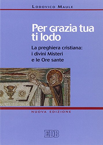 Per grazia tua ti lodo. La preghiera cristiana: i divini misteri e le ore sante