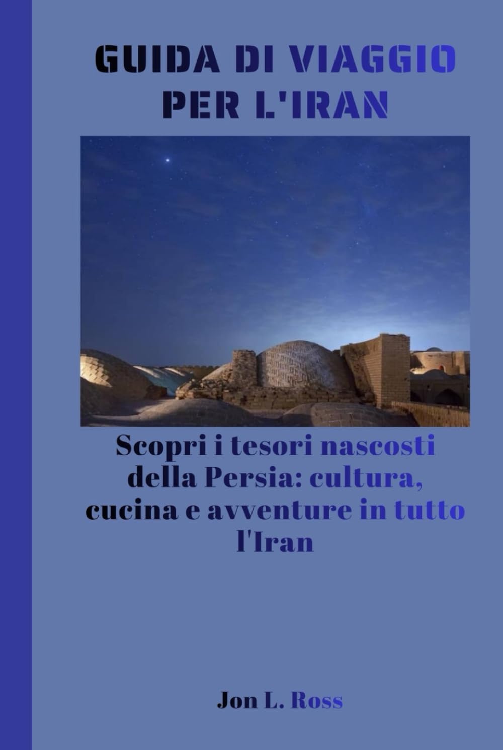 GUIDA DI VIAGGIO PER L'IRAN: Scopri i tesori nascosti della Persia: cultura, cucina e avventure in tutto l'Iran