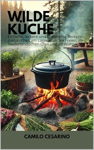 Wilde Küche: Einfache, leckere und preiswerte Rezepte zum Kochen am Lagerfeuer, im Freien, im Niederländischen Ofen und im Wohnmobil (Roh und ungefiltert)