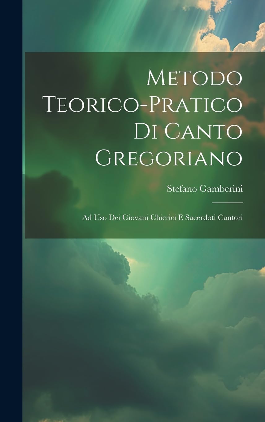Metodo Teorico-pratico Di Canto Gregoriano: Ad Uso Dei Giovani Chierici E Sacerdoti Cantori