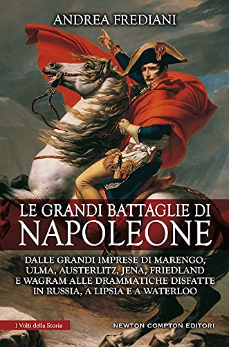 Le grandi battaglie di Napoleone. Dalle grandi imprese di Marengo, Ulma, Austerlitz, Jena, Friedland e Wagram alle drammatiche disfatte in Russia, a Lipsia e a Waterloo