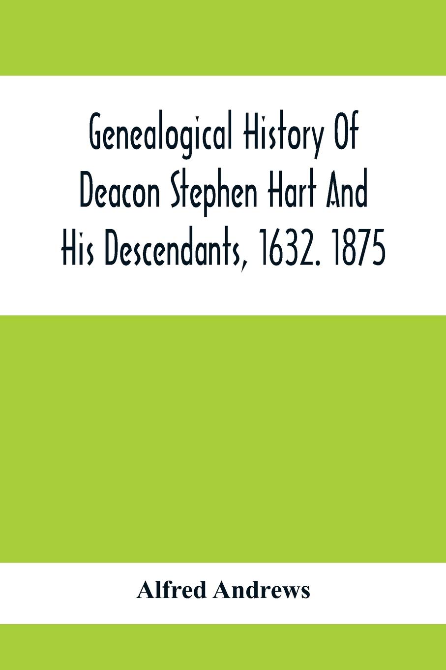 Genealogical History Of Deacon Stephen Hart And His Descendants, 1632. 1875: With An Introduction Of Miscellaneous Harts And Their Progenitors, As Far ... All The Lawyers, The Authors, And Soldiers