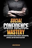 Social Confidence Mastery: How to Eliminate Social Anxiety, Insecurities, Shyness, And The Fear of Rejection