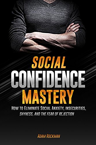 Social Confidence Mastery: How to Eliminate Social Anxiety, Insec...