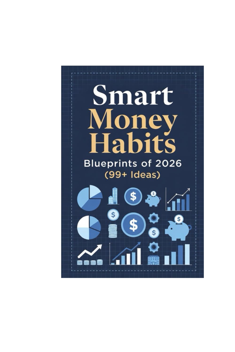 Smart Money Habits Blueprints of 2026 (99+ Ideas): 99 Modern Money Habits for Smart Earning, Spending, and Investing