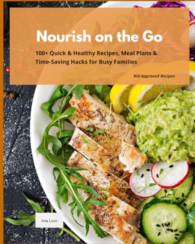 Nourish On The Go: 100+ Quick & Healthy Recipes, Meal Plans& Time-Saving Hacks For Busy Families Kid-Approved Recipes