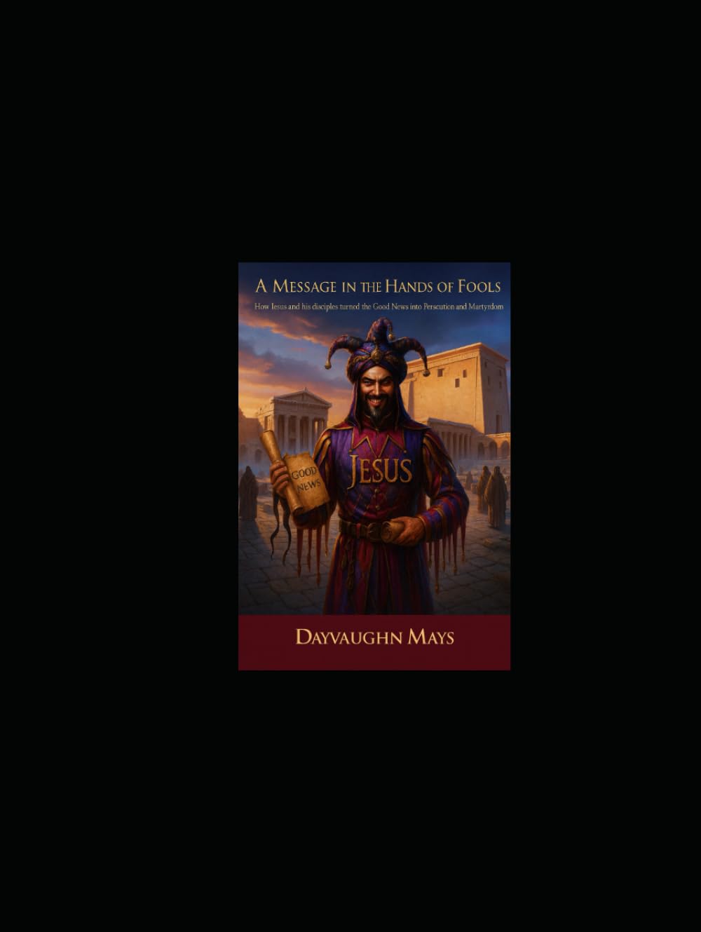 A Message in the Hands of Fools: How Jesus and his Disciples turned the Good News into Persecution and Martyrdom
