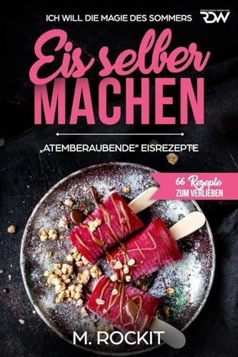 Eis selber machen , „Atemberaubend“ Eisrezepte: ICH WILL DIE MAGIE DES SOMMERS (66 Rezepte zum Verlieben) (German Edition)