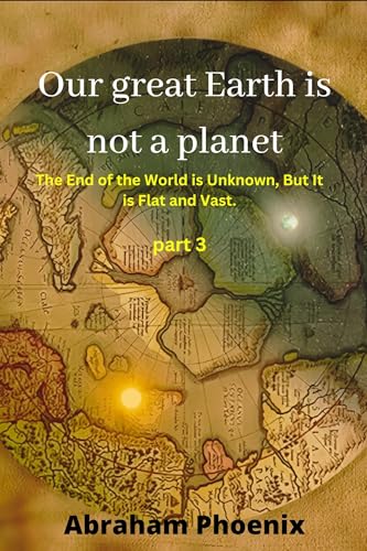 Our great Earth is not a planet: The End of the World is Unknown, But It is Flat and Vast. (Part 3)