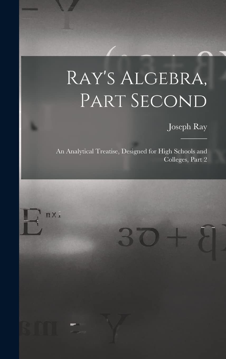 Ray's Algebra, Part Second: An Analytical Treatise, Designed for High Schools and Colleges, Part 2      Hardcover – October 27, 2022