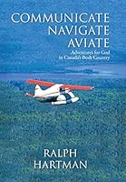 Communicate Navigate Aviate: Adventures for God in Canada's Bush Country 149087626X Book Cover