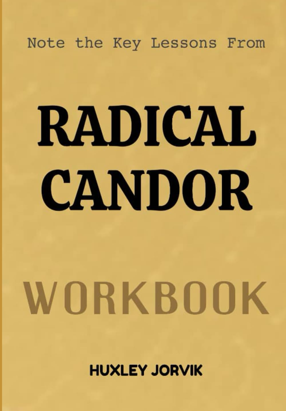 Note The Key Lessons From Radical Candor Workbook: How to Lead with Kindness, Speak with Honesty, and Build Stronger Teams