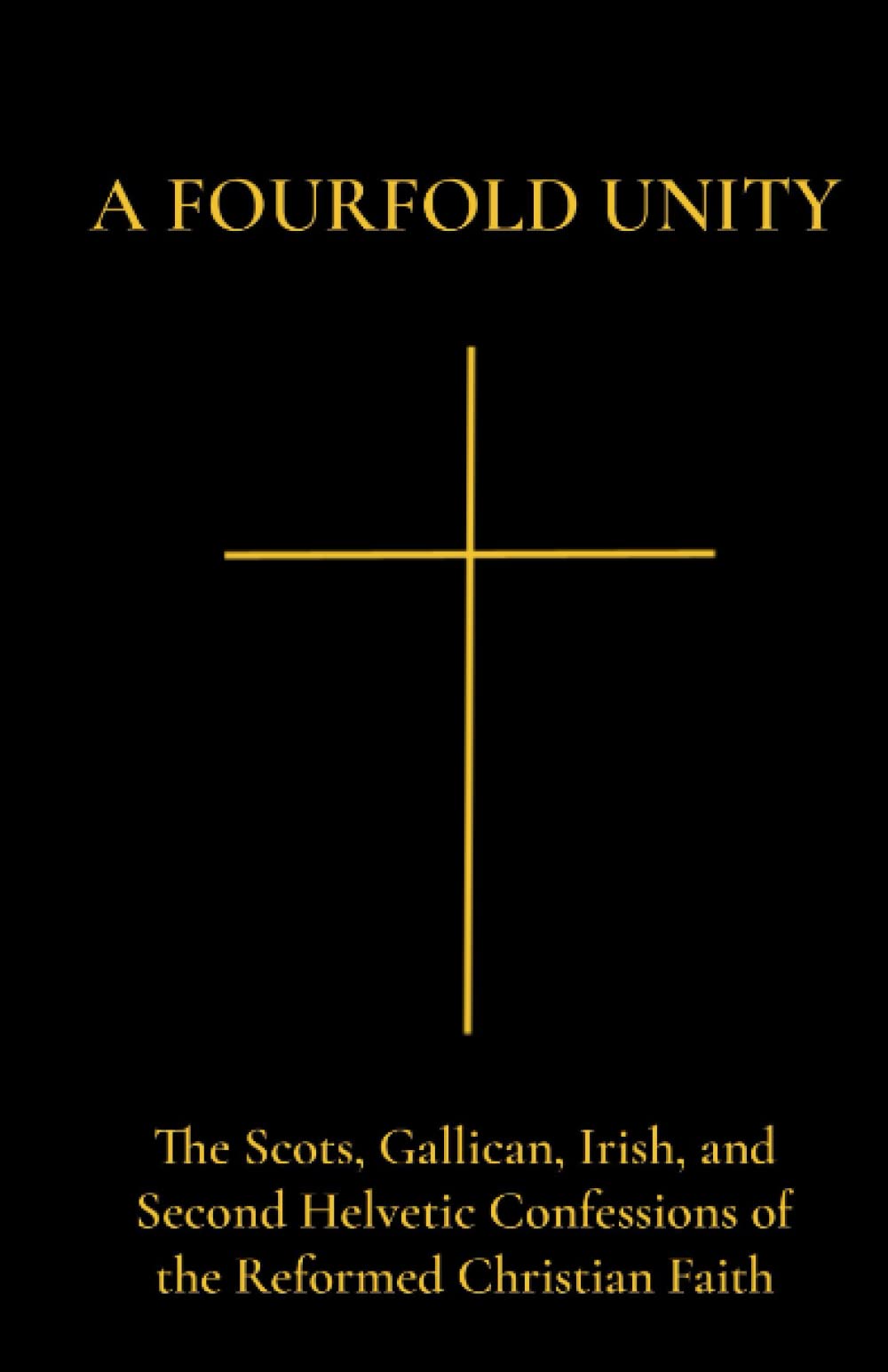 A Fourfold Unity: The Scots, Gallican, Irish, and Second Helvetic Confessions of the Reformed Christian Faith