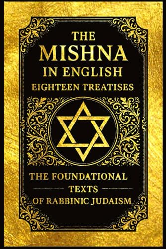 The Mishna in English : Eighteen Treatises The Foundational Texts of Rabbinic Judaism Covering Laws of Prayer, Festivals, Marriage, Divorce, Justice, ... with the Ethical Sayings of the Fathers