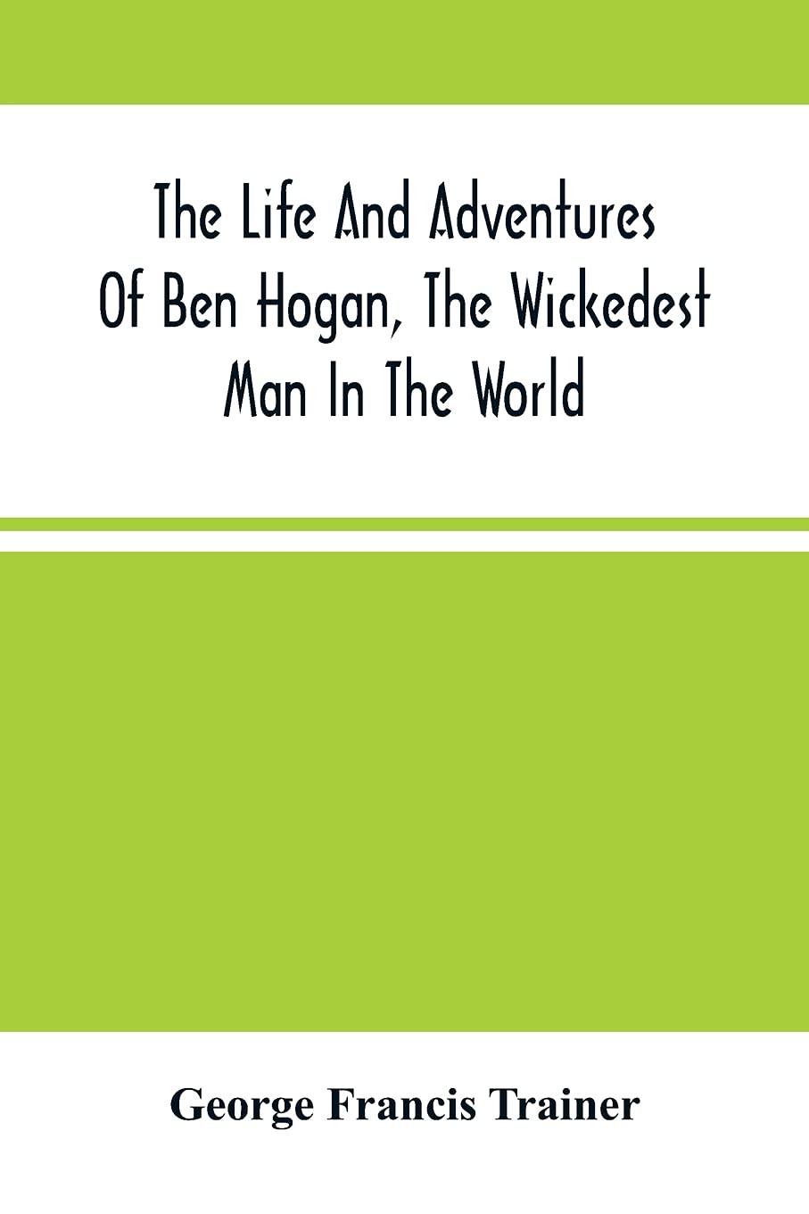 The Life And Adventures Of Ben Hogan, The Wickedest Man In The World. Containing A Full Account Of His Thrilling And Remarkable Experiences, Together ... Career In The Oil Regions In The Far West, A