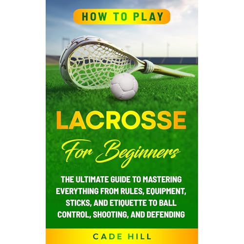How to Play Lacrosse for Beginners: The Ultimate Guide to Mastering Everything from Rules, Equipment, Sticks, and Etiquette to Ball Control, Shooting, and Defending by Cade Hill episode artwork