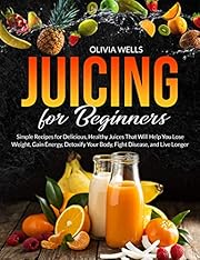 Juicing for Beginners: Simple Recipes for Delicious, Healthy Juices That Will Help You Lose Weight, Gain Energy, Detoxify Your Body, Fight Disease, and Live Longer