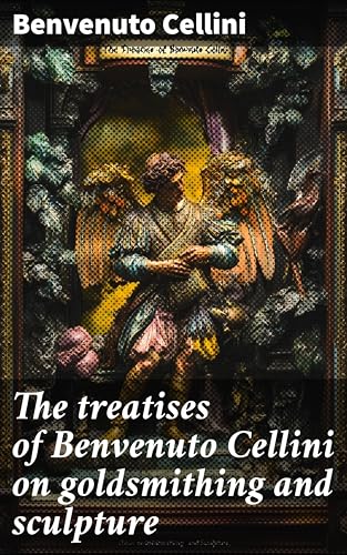 The treatises of Benvenuto Cellini on goldsmithing and sculpture