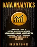 Data Analytics: The Ultimate Guide to Big Data Analytics for Business, Data Mining Techniques, Data Collection, and Business Intelligence Concepts