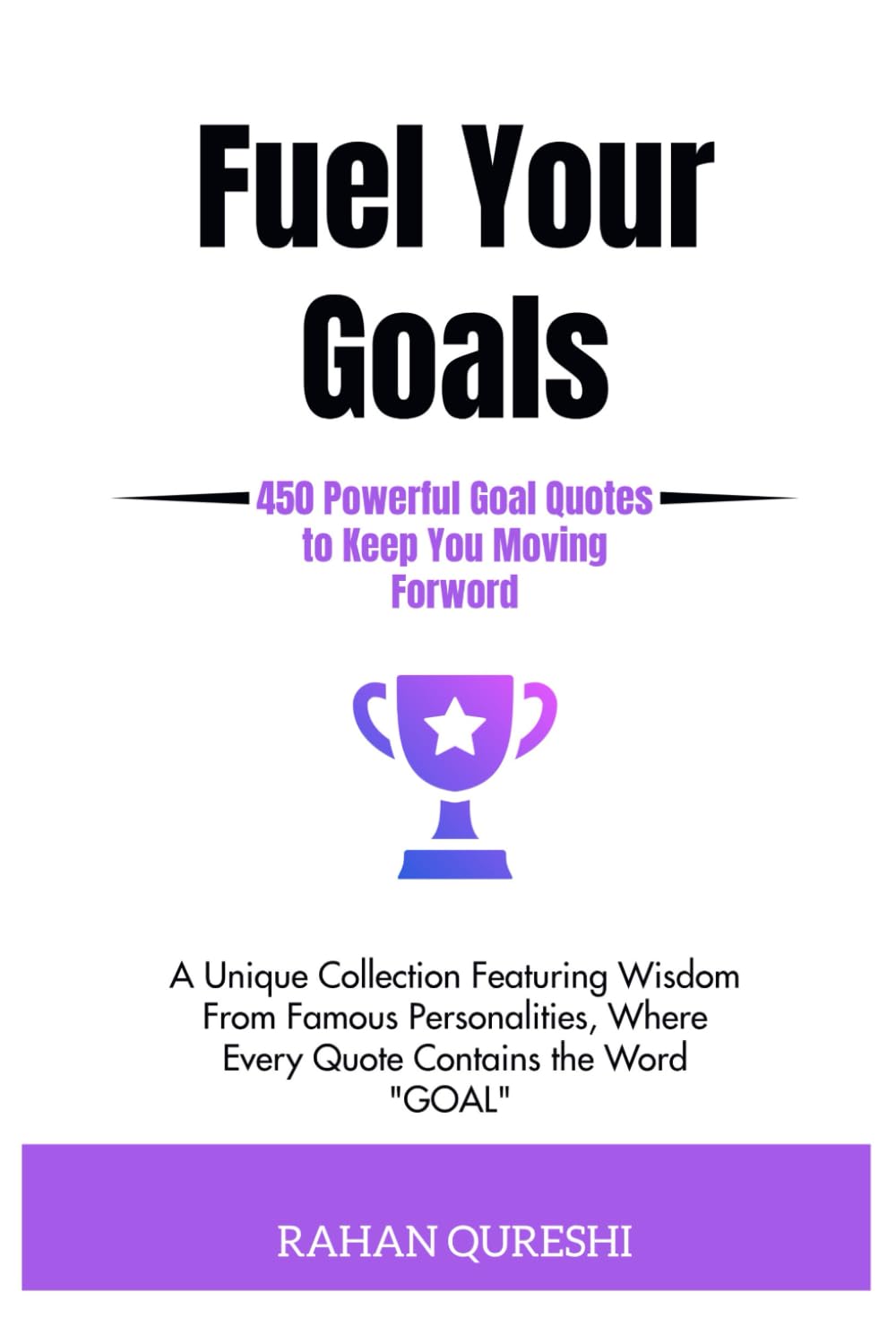 Fuel Your Goals: 450 Powerful Goal Quotes to Keep You Moving Forward A Unique Collection Featuring Wisdom from Famous Personalities, Where Every Quote Contains the Word "GOAL".