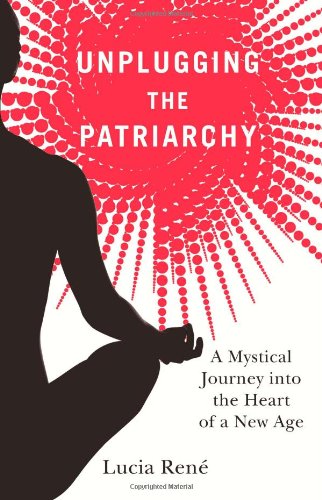 Unplugging the Patriarchy: A Mystical Journey into the Heart of a New Age Unplugging the Patriarchy: A Mystical Journey into the Heart of a New Age