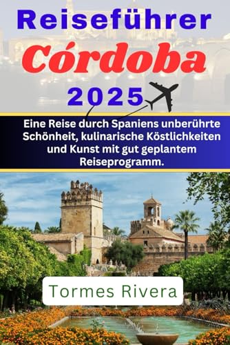 Reiseführer Córdoba 2025: Eine Reise durch Spaniens unberührte Schönheit, kulinarische Köstlichkeiten und Kunst mit gut geplantem Reiseprogramm.
