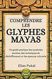  COMPRENDRE LES GLYPHES MAYAS: Un guide pratique des symboles anciens, des techniques de déchiffrement et des aperçus culturels