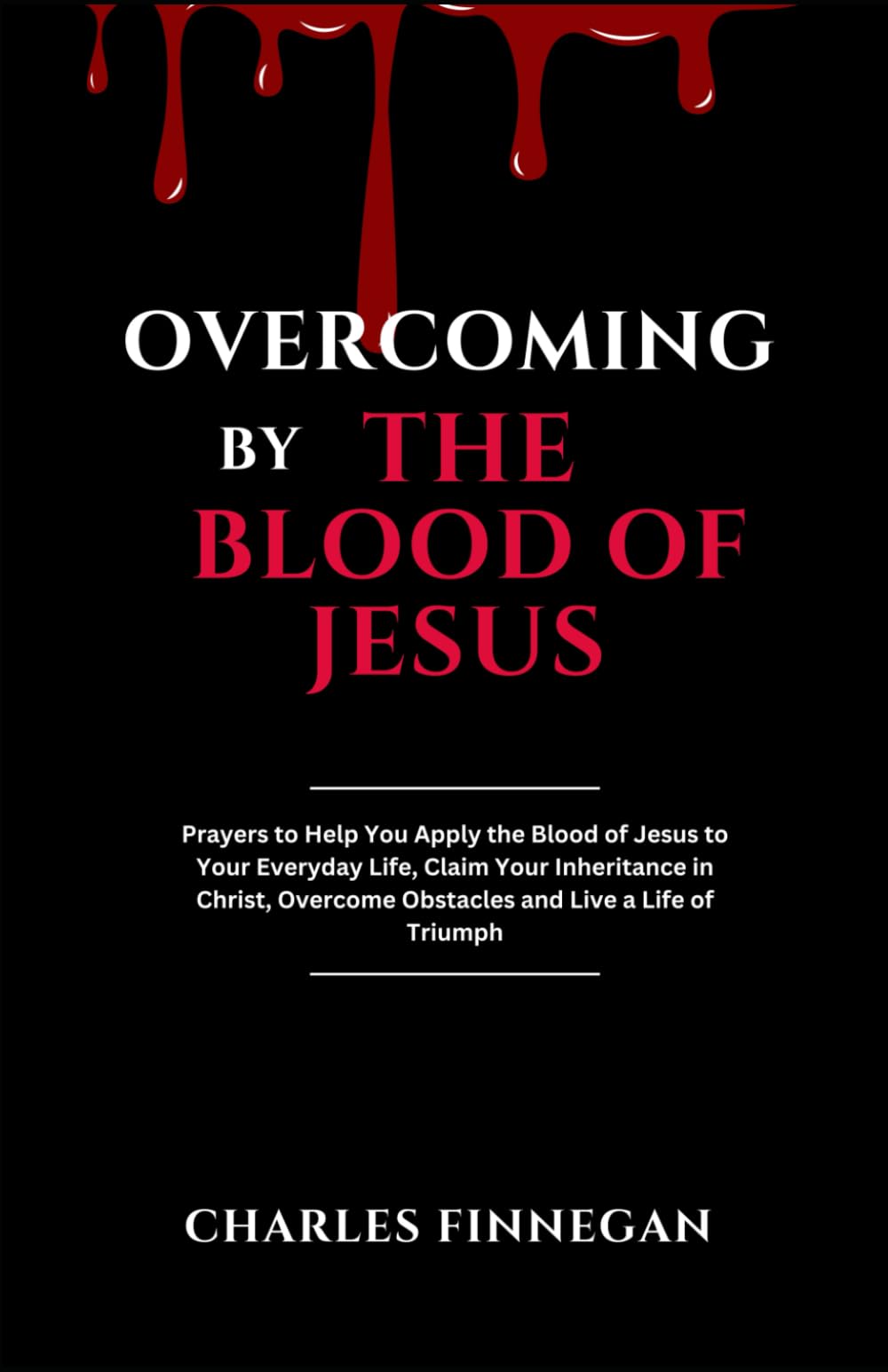 OVERCOMING BY THE BLOOD OF JESUS: Prayers to Help You Apply the Blood of Jesus to Your Everyday Life, Claim Your Inheritance in Christ, Overcome Obstacles and Live a Life of Triumph