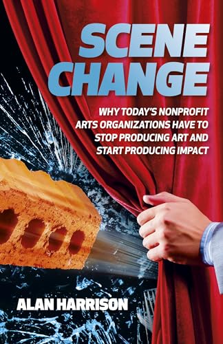 Scene Change: Why Today’s Nonprofit Arts Organizations Have to Stop Producing Art and Start Producing Impact