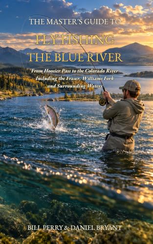 The Master’s Guide to Fly Fishing the Blue River: From Hoosier Pass to the Colorado River - Including the Fraser, Williams Fork and Surrounding Waters (Fly Fishing Guide Books Book 4)