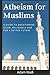 Atheism For Muslims: A guide to questioning Islam, religion and God for a better future