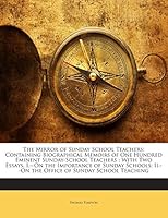 The Mirror of Sunday School Teachers: Containing Biographical Memoirs of One Hundred Eminent Sunday-School Teachers : With Two Essays, I.--On the ... Ii.--On the Office of Sunday School Teaching 1141854805 Book Cover