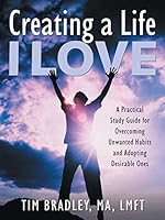 Creating a Life I Love: A Practical Study Guide for Overcoming Unwanted Habits and Adopting Desirable Ones 1491772417 Book Cover