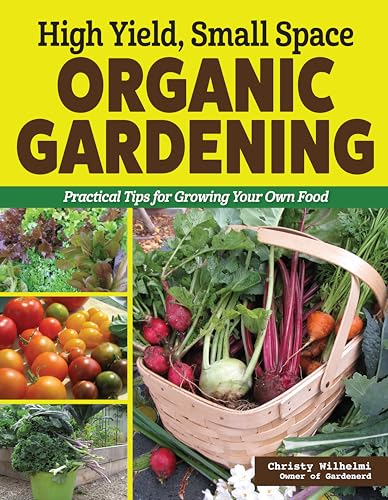 High Yield, Small Space Organic Gardening: Practical Tips for Gro...