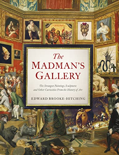 The Madman's Gallery: The Strangest Paintings, Sculptures and Other Curiosities from the History of...
