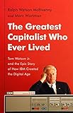 The Greatest Capitalist Who Ever Lived: Tom Watson Jr. and the Epic Story of How IBM Created the Digital Age