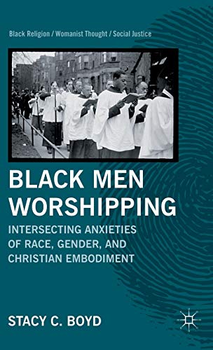 Black Men Worshipping: Intersecting Anxieties of Race, Gender, and Christian Embodiment (Black Religion/Womanist Thought/Social Justice)