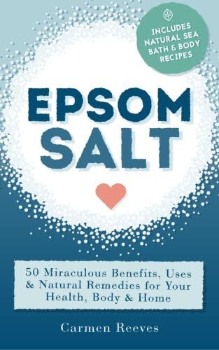 Carmen ReevesEpsom Salt: 50 Miraculous Benefits, Uses & Natural Remedies for Your Health, Body & Home