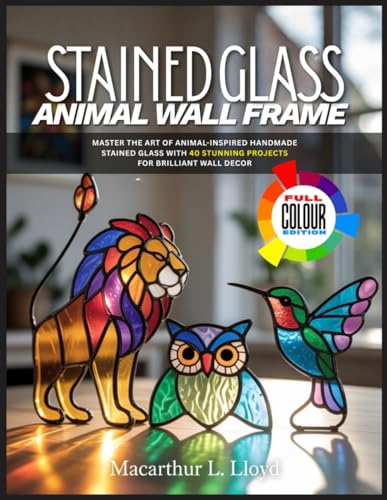 STAINED GLASS ANIMAL WALL FRAME: Master the Art of Animal-Inspired Handmade Stained Glass with 40 Stunning Projects for Brilliant Wall Decor (THE STAINED GLASS MASTERCRAFT SERIES)