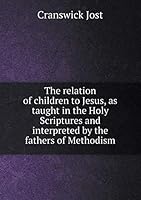 The relation of children to Jesus, as taught in the Holy Scriptures and interpreted by the fathers of Methodism 5519243751 Book Cover