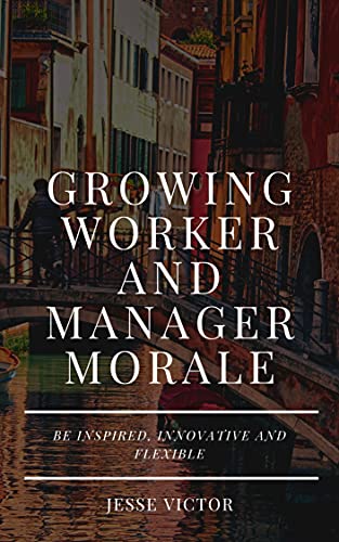 Growing Worker and Manager Morale : Be Inspire, Informative and Flexible (English Edition)