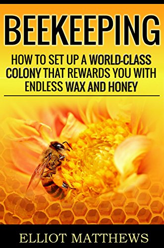 Beekeeping: How To Set Up A World-Class Colony That Rewards You With Endless Wax and Honey (Self Sufficiency, Homesteading, Beekeeping for Dummies, Building Beehives, Beekeeping Business)