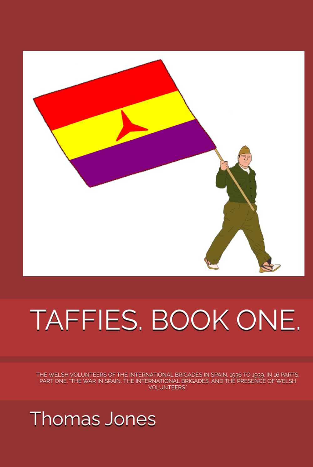 TAFFIES. BOOK ONE.: THE WELSH VOLUNTEERS OF THE INTERNATIONAL BRIGADES IN SPAIN, 1936 TO 1939. IN 16 PARTS. PART ONE. "THE WAR IN SPAIN, THE ... IN 16 PARTS, EACH PART A SEPARATE BOOK.)