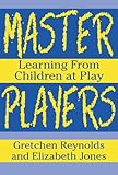 Master Players: Learning from Children at Play (Early Childhood Education Series)