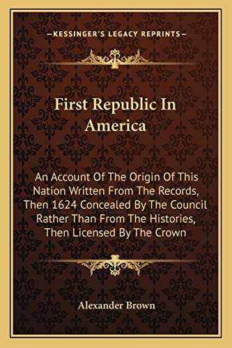 First Republic In America: An Account Of The Origin Of This Nation Written From The Records, Then 1624 Concealed By The Council Rather Than From The Histories, Then Licensed By The Crown