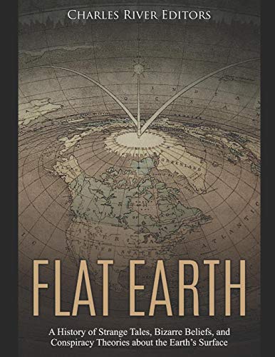 Flat Earth: A History of Strange Tales, Bizarre Beliefs, and Conspiracy Theories about the Earth’s Surface