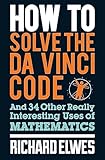 How to Solve the Da Vinci Code: And 34 Other Really Interesting Uses of Mathematics