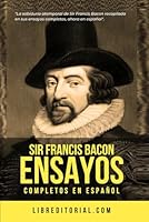 Sir Francis Bacon - Ensayos Completos en Español: La Sabiduría Atemporal De Sir Francis Bacon Recopilada En Sus Ensayos En Una Nueva Traducción Moderna Y Actualizada Al Español (Spanish Edition) B0CWYHN57H Book Cover